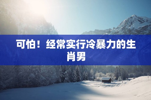 可怕！经常实行冷暴力的生肖男