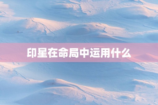 印星在命局中运用什么