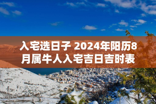 入宅选日子 2025年阳历8月属牛人入宅吉日吉时表