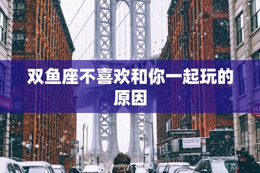 双鱼座不喜欢和你一起玩的原因