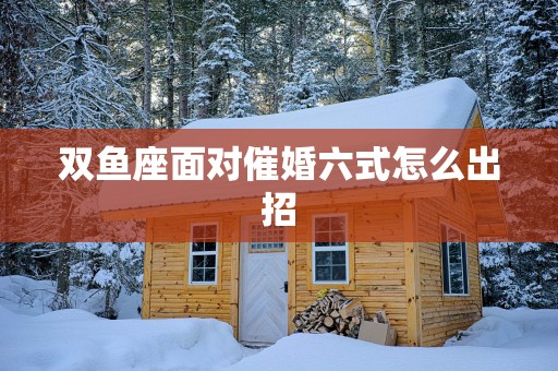 双鱼座面对催婚六式怎么出招