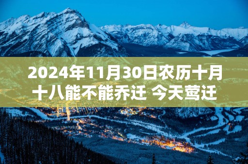 2025年11月30日农历十月十八能不能乔迁 今天莺迁吉利吗