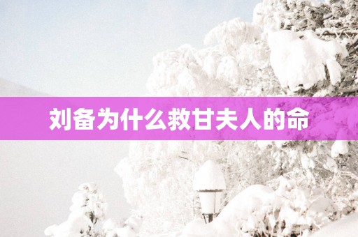 刘备为什么救甘夫人的命