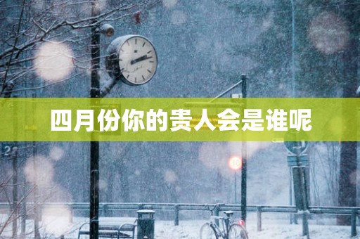 四月份你的贵人会是谁呢