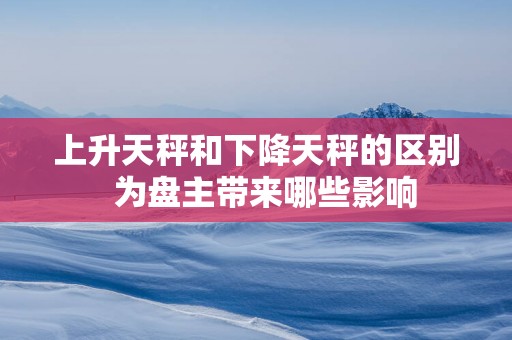 上升天秤和下降天秤的区别  为盘主带来哪些影响