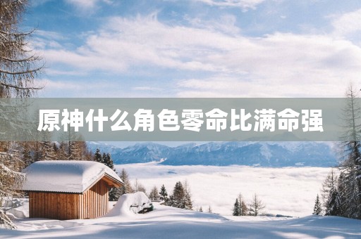 原神什么角色零命比满命强