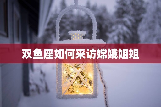 双鱼座如何采访嫦娥姐姐