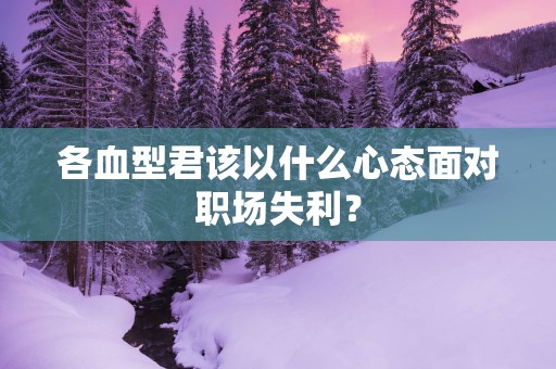 各血型君该以什么心态面对职场失利？