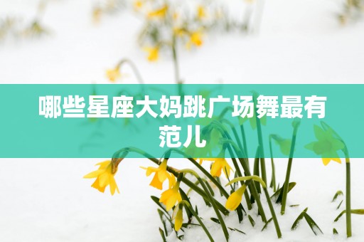 哪些星座大妈跳广场舞最有范儿