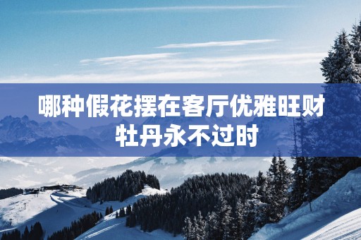 哪种假花摆在客厅优雅旺财  牡丹永不过时