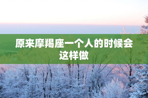 原来摩羯座一个人的时候会这样做