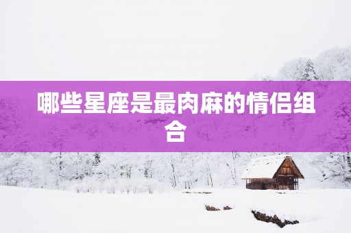 哪些星座是最肉麻的情侣组合
