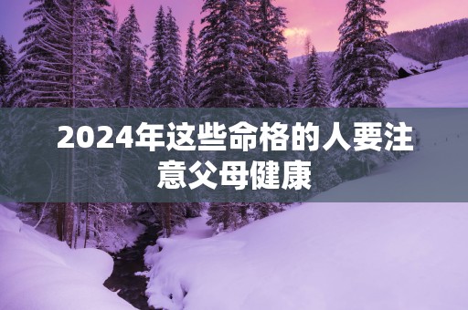 2025年这些命格的人要注意父母健康