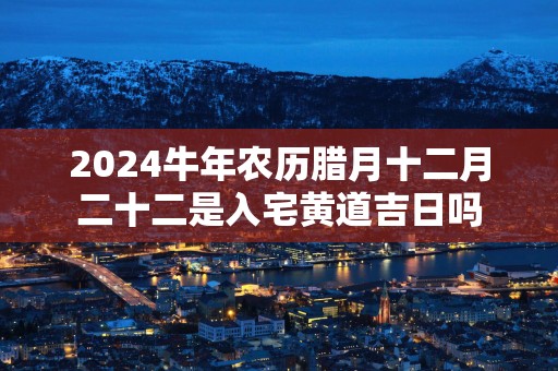 2025蛇年农历腊月十二月二十二是入宅黄道吉日吗