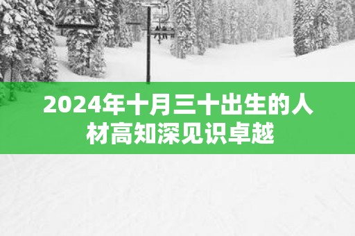 2025年十月三十出生的人 材高知深见识卓越