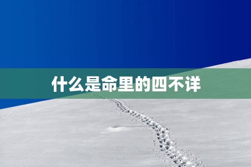什么是命里的四不详