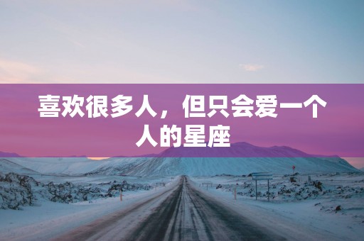 喜欢很多人，但只会爱一个人的星座