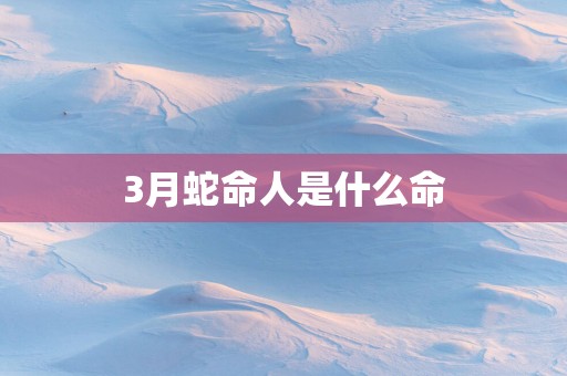 3月蛇命人是什么命