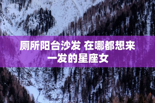 厕所阳台沙发 在哪都想来一发的星座女