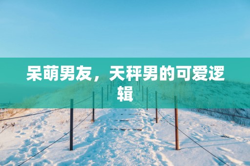 呆萌男友，天秤男的可爱逻辑