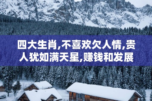 四大生肖,不喜欢欠人情,贵人犹如满天星,赚钱和发展都不难!