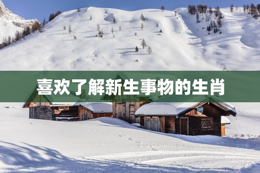 喜欢了解新生事物的生肖