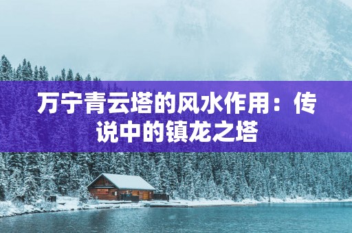 万宁青云塔的风水作用：传说中的镇龙之塔