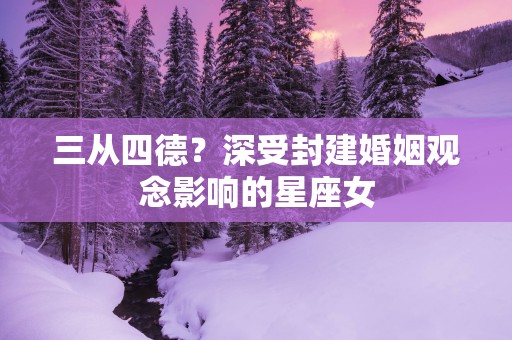 三从四德？深受封建婚姻观念影响的星座女
