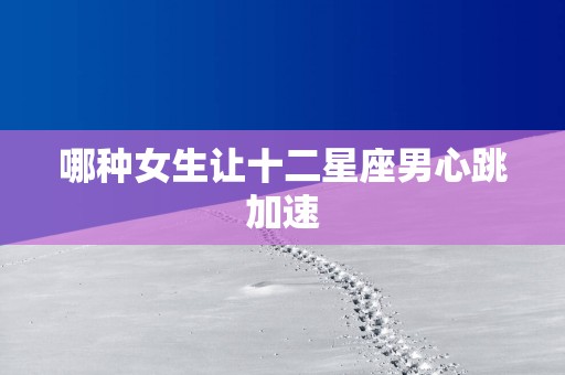 哪种女生让十二星座男心跳加速