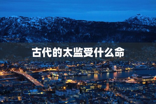 古代的太监受什么命