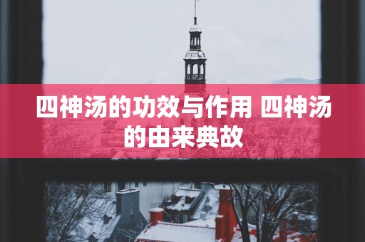 四神汤的功效与作用 四神汤的由来典故