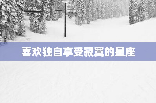 喜欢独自享受寂寞的星座