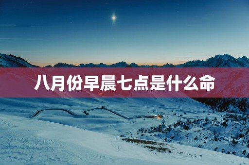 八月份早晨七点是什么命