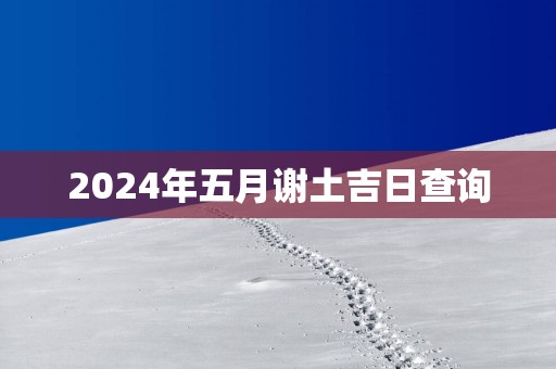 2025年五月谢土吉日查询