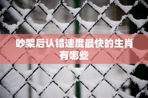 吵架后认错速度最快的生肖有哪些