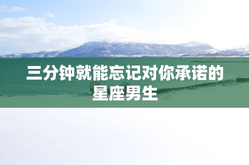 三分钟就能忘记对你承诺的星座男生
