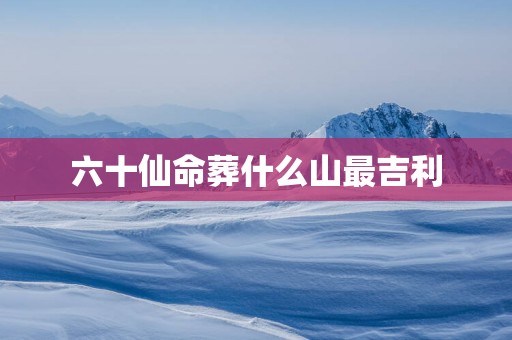 六十仙命葬什么山最吉利