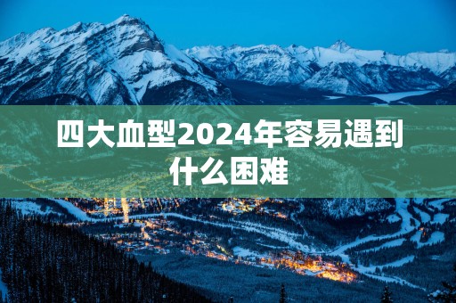 四大血型2025年容易遇到什么困难