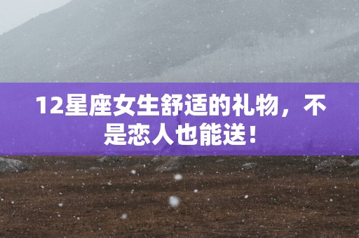 12星座女生舒适的礼物，不是恋人也能送！