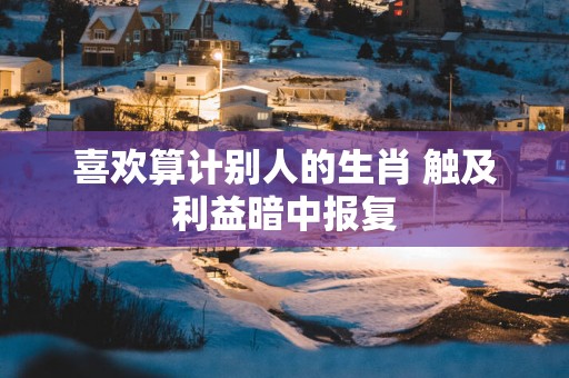 喜欢算计别人的生肖 触及利益暗中报复