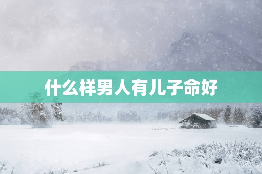 什么样男人有儿子命好