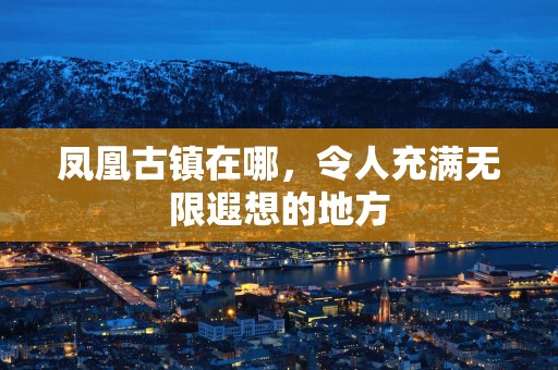 凤凰古镇在哪，令人充满无限遐想的地方