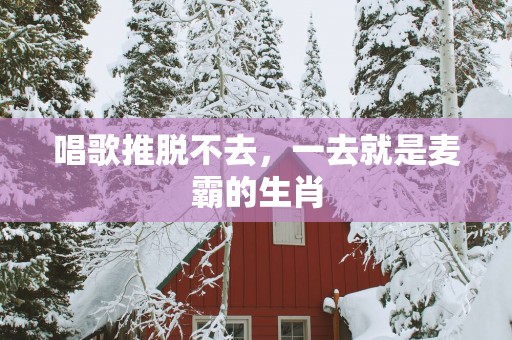唱歌推脱不去，一去就是麦霸的生肖