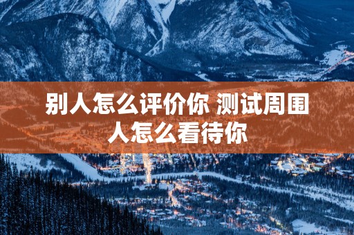 别人怎么评价你 测试周围人怎么看待你