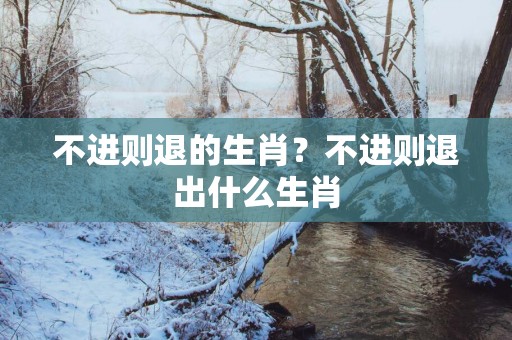 不进则退的生肖？不进则退出什么生肖