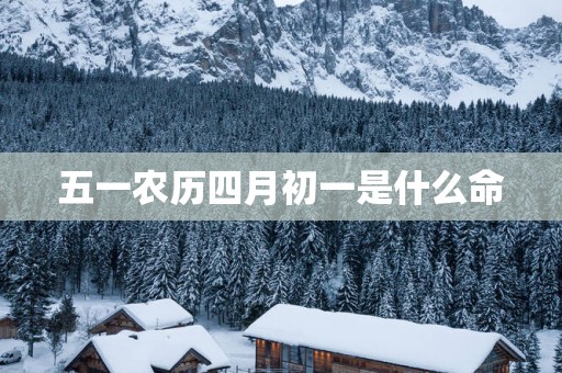 五一农历四月初一是什么命