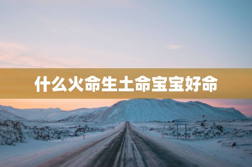什么火命生土命宝宝好命