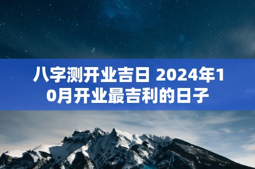 八字测开业吉日 2024年10月开业最吉利的日子