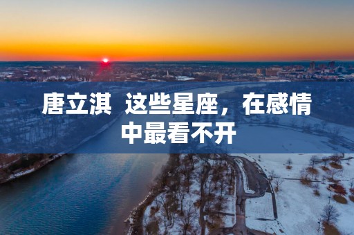 唐立淇  这些星座，在感情中最看不开
