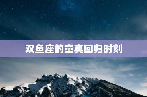 双鱼座的童真回归时刻